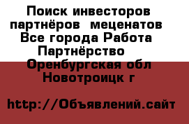 Поиск инвесторов, партнёров, меценатов - Все города Работа » Партнёрство   . Оренбургская обл.,Новотроицк г.